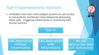 Type II hypersensitivity reactions
 Antibodies that react with antigens present on cell surface
or extracellular membrane cause disease by destroying
these cells , triggering inflammation or interfering with
normal function.
Type-II.
Cell destruction
without
inflammation
Cell destruction
with
inflammation
No cell
destruction only
cell dysfunction
 