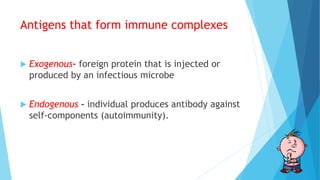 Antigens that form immune complexes
 Exogenous- foreign protein that is injected or
produced by an infectious microbe
 Endogenous - individual produces antibody against
self-components (autoimmunity).
 