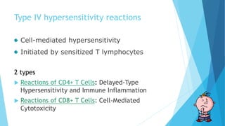 Type IV hypersensitivity reactions
Cell-mediated hypersensitivity
Initiated by sensitized T lymphocytes
2 types
 Reactions of CD4+ T Cells: Delayed-Type
Hypersensitivity and Immune Inflammation
 Reactions of CD8+ T Cells: Cell-Mediated
Cytotoxicity
 