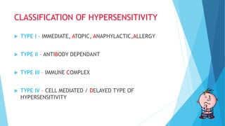 CLASSIFICATION OF HYPERSENSITIVITY
 TYPE I – IMMEDIATE, ATOPIC, ANAPHYLACTIC,ALLERGY
 TYPE II – ANTIBODY DEPENDANT
 TYPE III – IMMUNE COMPLEX
 TYPE IV – CELL MEDIATED / DELAYED TYPE OF
HYPERSENSITIVITY
 