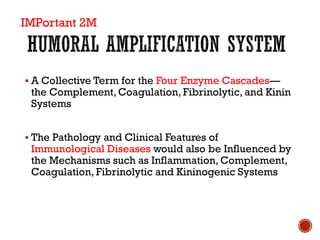 ▪ A Collective Term for the Four Enzyme Cascades—
the Complement, Coagulation, Fibrinolytic, and Kinin
Systems
▪ The Pathology and Clinical Features of
Immunological Diseases would also be Influenced by
the Mechanisms such as Inflammation, Complement,
Coagulation, Fibrinolytic and Kininogenic Systems
IMPortant 2M
 