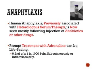▪Human Anaphylaxis, Previously associated
with Heterologous Serum Therapy, is Now
seen mostly following Injection of Antibiotics
or other drugs.
▪Prompt Treatment with Adrenaline can be
Life-Saving.
▪ 0.5ml of a 1 in 1000 Soln. Subcutaneously or
Intramuscularly.
 