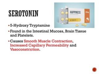 ▪5-Hydroxy Tryptamine
▪Found in the Intestinal Mucosa, Brain Tissue
and Platelets.
▪Causes Smooth Muscle Contraction,
Increased Capillary Permeability and
Vasoconstriction.
 