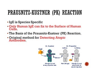 ▪ IgE is Species Specific
▪ Only Human IgE can fix to the Surface of Human
Cells.
▪ The Basis of the Prausnitz-Kustner (PK) Reaction.
▪ Original method for Detecting Atopic
Antibodies.
 