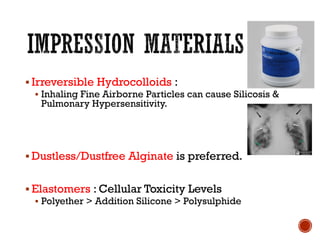 ▪ Irreversible Hydrocolloids :
▪ Inhaling Fine Airborne Particles can cause Silicosis &
Pulmonary Hypersensitivity.
▪ Dustless/Dustfree Alginate is preferred.
▪ Elastomers : Cellular Toxicity Levels
▪ Polyether > Addition Silicone > Polysulphide
 
