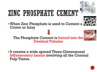 ▪When Zinc Phosphate is used to Cement a
Crown or Inlay
The Phosphate Cement is forced into the
Dentinal Tubules
▪It creates a wide spread Three-Dimensional
Inflammatory Lesion involving all the Coronal
Pulp Tissue.
 