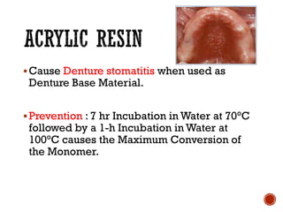 ▪Cause Denture stomatitis when used as
Denture Base Material.
▪Prevention : 7 hr Incubation in Water at 70°C
followed by a 1-h Incubation in Water at
100°C causes the Maximum Conversion of
the Monomer.
 