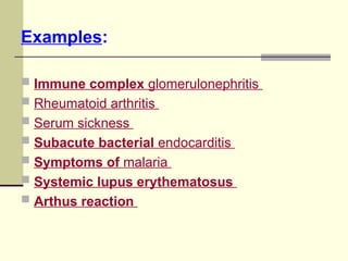 Examples:
 Immune complex glomerulonephritis
 Rheumatoid arthritis
 Serum sickness
 Subacute bacterial endocarditis
 Symptoms of malaria
 Systemic lupus erythematosus
 Arthus reaction
 