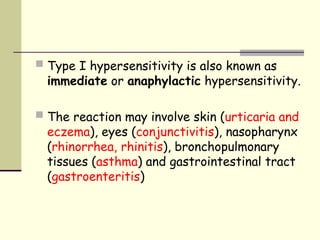  Type I hypersensitivity is also known as
immediate or anaphylactic hypersensitivity.
 The reaction may involve skin (urticaria and
eczema), eyes (conjunctivitis), nasopharynx
(rhinorrhea, rhinitis), bronchopulmonary
tissues (asthma) and gastrointestinal tract
(gastroenteritis)
 