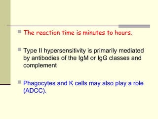  The reaction time is minutes to hours.
 Type II hypersensitivity is primarily mediated
by antibodies of the IgM or IgG classes and
complement
 Phagocytes and K cells may also play a role
(ADCC).
 