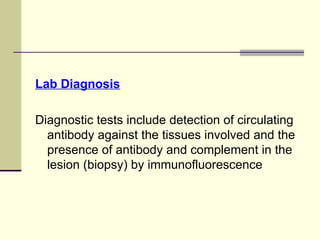 Lab Diagnosis
Diagnostic tests include detection of circulating
antibody against the tissues involved and the
presence of antibody and complement in the
lesion (biopsy) by immunofluorescence
 
