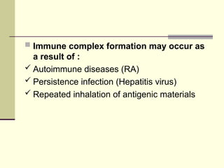  Immune complex formation may occur as
a result of :
 Autoimmune diseases (RA)
 Persistence infection (Hepatitis virus)
 Repeated inhalation of antigenic materials
 