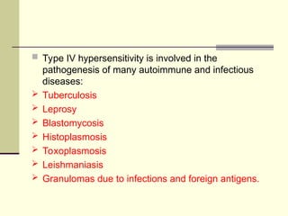  Type IV hypersensitivity is involved in the
pathogenesis of many autoimmune and infectious
diseases:
 Tuberculosis
 Leprosy
 Blastomycosis
 Histoplasmosis
 Toxoplasmosis
 Leishmaniasis
 Granulomas due to infections and foreign antigens.
 