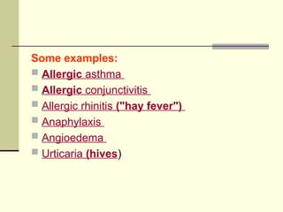 Some examples:
 Allergic asthma
 Allergic conjunctivitis
 Allergic rhinitis ("hay fever")
 Anaphylaxis
 Angioedema
 Urticaria (hives)
 