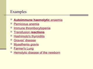Examples
 Autoimmune haemolytic anaemia
 Pernicious anemia
 Immune thrombocytopenia
 Transfusion reactions
 Hashimoto's thyroiditis
 Graves' disease
 Myasthenia gravis
 Farmer's Lung
 Hemolytic disease of the newborn
 