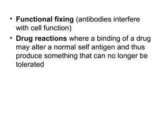 • Functional fixing (antibodies interfere
with cell function)
• Drug reactions where a binding of a drug
may alter a normal self antigen and thus
produce something that can no longer be
tolerated

 