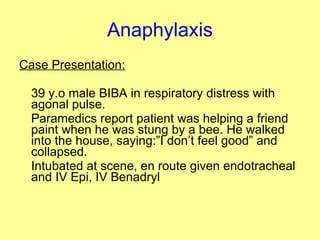 Anaphylaxis Case Presentation: 39 y.o male BIBA in respiratory distress with agonal pulse.  Paramedics report patient was helping a friend paint when he was stung by a bee. He walked into the house, saying:”I don’t feel good” and collapsed. Intubated at scene, en route given endotracheal and IV Epi, IV Benadryl 