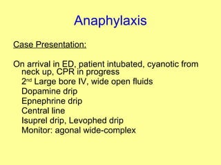 Anaphylaxis Case Presentation: On arrival in ED, patient intubated, cyanotic from neck up, CPR in progress 2 nd  Large bore IV, wide open fluids Dopamine drip Epnephrine drip Central line Isuprel drip, Levophed drip Monitor: agonal wide-complex  