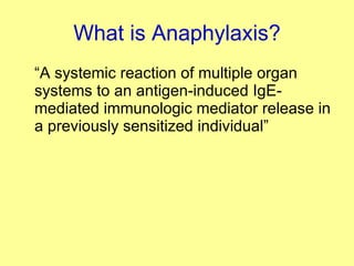What is Anaphylaxis? “ A systemic reaction of multiple organ systems to an antigen-induced IgE-mediated immunologic mediator release in a previously sensitized individual” 