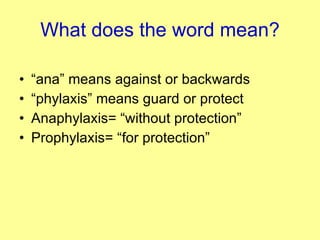 What does the word mean? “ ana” means against or backwards “ phylaxis” means guard or protect Anaphylaxis= “without protection” Prophylaxis= “for protection” 