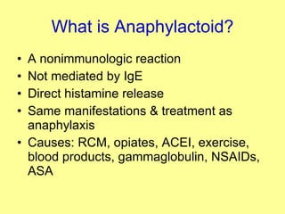 What is Anaphylactoid? A nonimmunologic reaction Not mediated by IgE Direct histamine release Same manifestations & treatment as anaphylaxis Causes: RCM, opiates, ACEI, exercise, blood products, gammaglobulin, NSAIDs, ASA 