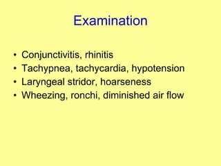 Examination Conjunctivitis, rhinitis Tachypnea, tachycardia, hypotension Laryngeal stridor, hoarseness Wheezing, ronchi, diminished air flow 