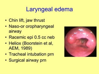 Laryngeal edema Chin lift, jaw thrust Naso-or oropharyngeal airway Racemic epi 0.5 cc neb Heliox (Boorstein et al, AEM, 1989) Tracheal intubation prn Surgical airway prn 