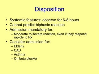 Disposition Systemic features: observe for 6-8 hours Cannot predict biphasic reaction Admission mandatory for: Moderate to severe reaction, even if they respond rapidly to Rx Consider admission for: Elderly CAD Asthma On beta blocker 