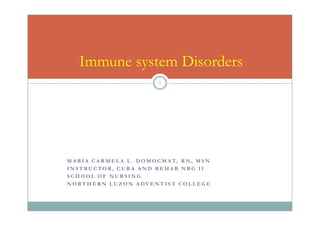 Immune system Disorders
                                   1




M A R I A C A R M E L A L . D O M O C M A T, R N , M S N
INSTRUCTOR, CURA AND REHAB NRG II
SCHOOL OF NURSING
NORTHERN LUZON ADVENTIST COLLEGE
 