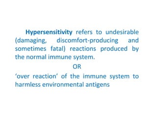 Hypersensitivity refers to undesirable
(damaging, discomfort-producing and
sometimes fatal) reactions produced by
the normal immune system.
OR
‘over reaction’ of the immune system to
harmless environmental antigens
 