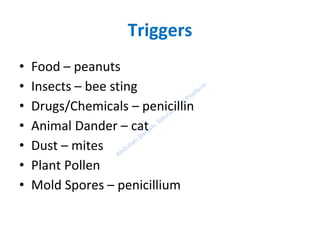 Triggers
• Food – peanuts
• Insects – bee sting
• Drugs/Chemicals – penicillin
• Animal Dander – cat
• Dust – mites
• Plant Pollen
• Mold Spores – penicillium
 