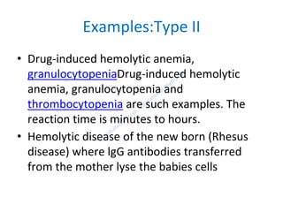 Examples:Type II
• Drug-induced hemolytic anemia,
granulocytopeniaDrug-induced hemolytic
anemia, granulocytopenia and
thrombocytopenia are such examples. The
reaction time is minutes to hours.
• Hemolytic disease of the new born (Rhesus
disease) where lgG antibodies transferred
from the mother lyse the babies cells
 