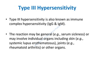 Type III Hypersensitivity
• Type III hypersensitivity is also known as immune
complex hypersensitivity (IgG & IgM).
• The reaction may be general (e.g., serum sickness) or
may involve individual organs including skin (e.g.,
systemic lupus erythematosus), joints (e.g.,
rheumatoid arthritis) or other organs.
 