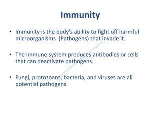 Immunity
• Immunity is the body's ability to fight off harmful
microorganisms (Pathogens) that invade it.
• The immune system produces antibodies or cells
that can deactivate pathogens.
• Fungi, protozoans, bacteria, and viruses are all
potential pathogens.
 