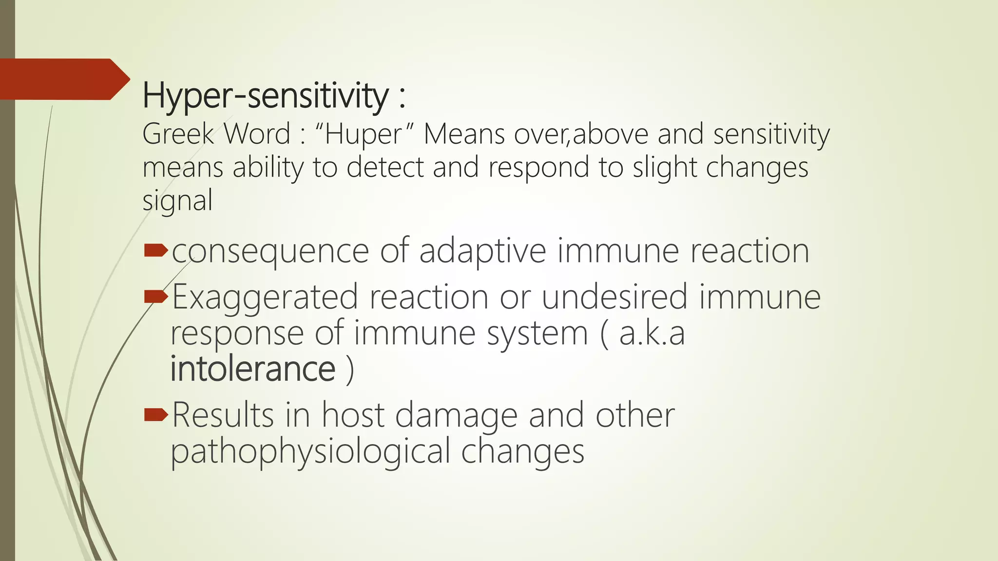 Hyper-sensitivity :
Greek Word : “Huper” Means over,above and sensitivity
means ability to detect and respond to slight changes
signal
consequence of adaptive immune reaction
Exaggerated reaction or undesired immune
response of immune system ( a.k.a
intolerance )
Results in host damage and other
pathophysiological changes
 
