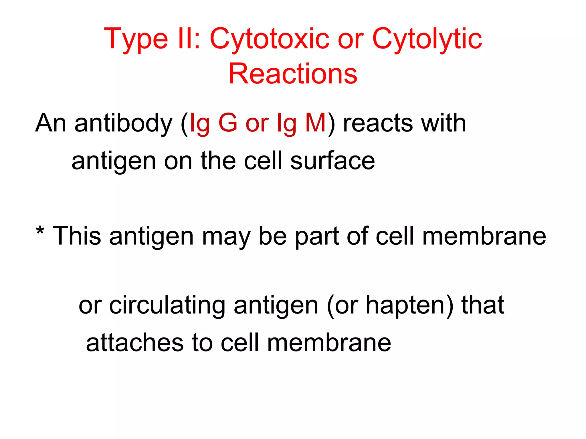 Type II: Cytotoxic or Cytolytic
Reactions
An antibody (Ig G or Ig M) reacts with
antigen on the cell surface
* This antigen may be part of cell membrane
or circulating antigen (or hapten) that
attaches to cell membrane
 