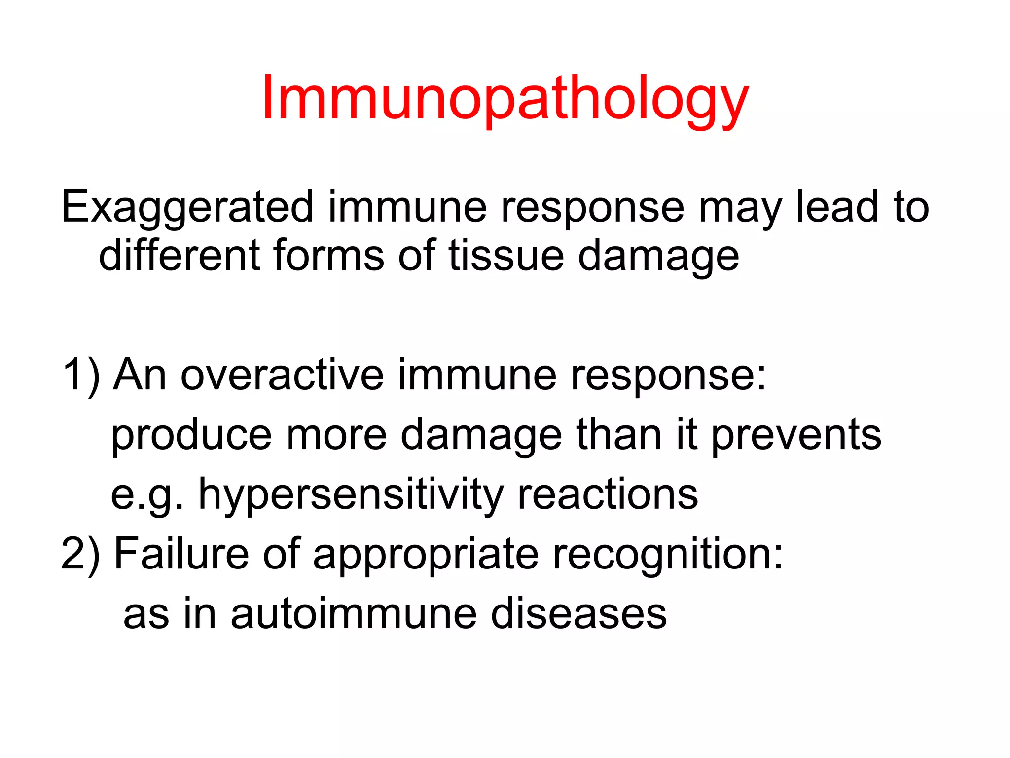 Immunopathology
Exaggerated immune response may lead to
different forms of tissue damage
1) An overactive immune response:
produce more damage than it prevents
e.g. hypersensitivity reactions
2) Failure of appropriate recognition:
as in autoimmune diseases
 