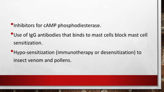 •Inhibitors for cAMP phosphodiesterase.
•Use of IgG antibodies that binds to mast cells block mast cell
sensitization.
•Hypo-sensitization (immunotherapy or desensitization) to
insect venom and pollens.
 