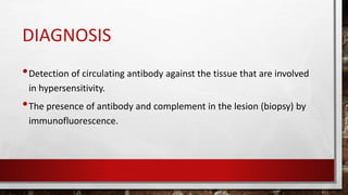 DIAGNOSIS
•Detection of circulating antibody against the tissue that are involved
in hypersensitivity.
•The presence of antibody and complement in the lesion (biopsy) by
immunofluorescence.
 