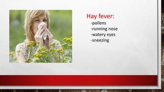 Hay fever:
-pollens
-running nose
-watery eyes
-sneezing
 