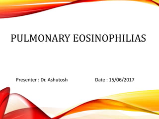 PULMONARY EOSINOPHILIAS
Presenter : Dr. Ashutosh Date : 15/06/2017
 
