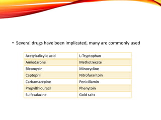 • Several drugs have been implicated, many are commonly used
Acetylsalicylic acid L-Tryptophan
Amiodarone Methotrexate
Bleomycin Minocycline
Captopril Nitrofurantoin
Carbamazepine Penicillamin
Propylthiouracil Phenytoin
Sulfasalazine Gold salts
 