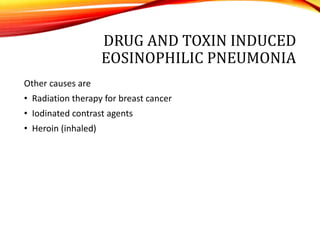Other causes are
• Radiation therapy for breast cancer
• Iodinated contrast agents
• Heroin (inhaled)
DRUG AND TOXIN INDUCED
EOSINOPHILIC PNEUMONIA
 