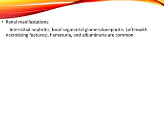 • Renal manifestations:
Interstitial nephritis, focal segmental glomerulonephritis (oftenwith
necrotizing features), hematuria, and albuminuria are common.
 