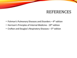 REFERENCES
• Fishman's Pulmonary Diseases and Disorders – 4th edition
• Harrison's Principles of Internal Medicine - 19th edition
• Crofton and Douglas's Respiratory Diseases – 5th edition
 