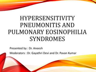 HYPERSENSITIVITY
PNEUMONITIS AND
PULMONARY EOSINOPHILIA
SYNDROMES
Presented by : Dr. Aneesh
Moderators : Dr. Gayathri Devi and Dr. Pavan Kumar
 