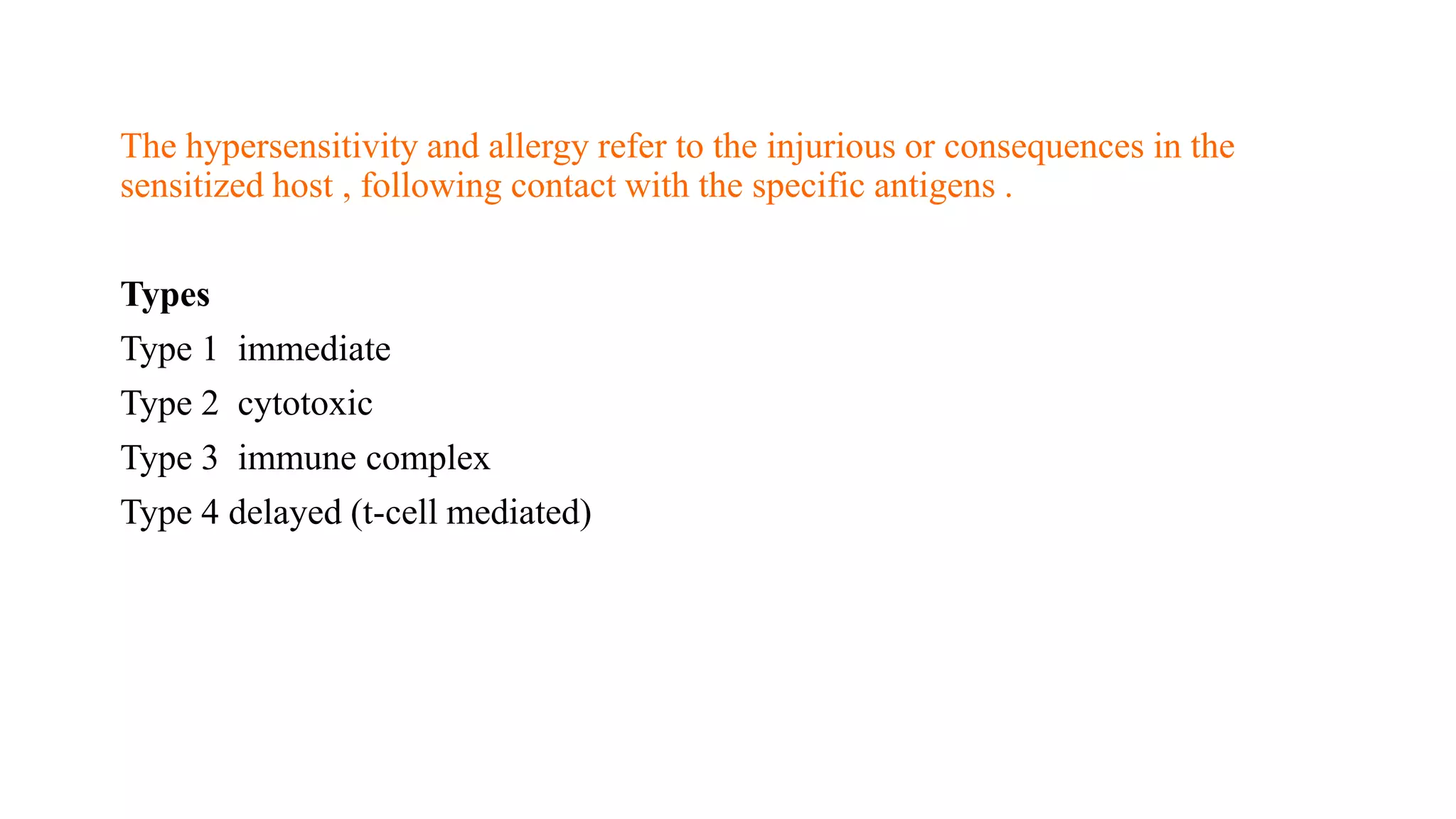 The hypersensitivity and allergy refer to the injurious or consequences in the
sensitized host , following contact with the specific antigens .
Types
Type 1 immediate
Type 2 cytotoxic
Type 3 immune complex
Type 4 delayed (t-cell mediated)
 