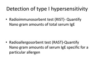 Detection of type I hypersensitivity
• Radioimmunosorbent test (RIST)- Quantify
Nano gram amounts of total serum IgE
• Radioallergosorbent test (RAST)-Quantify
Nano gram amounts of serum IgE specific for a
particular allergen
 