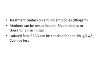 • Treatment centers on anti-Rh antibodies (Rhogam)
• Mothers can be tested for anti-Rh antibodies to
check for a rise in titer
• Isolated fetal RBC’s can be checked for anti-Rh IgG w/
Coombs test
 