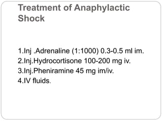 Treatment of Anaphylactic
Shock
1.Inj .Adrenaline (1:1000) 0.3-0.5 ml im.
2.Inj.Hydrocortisone 100-200 mg iv.
3.Inj.Pheniramine 45 mg im/iv.
4.IV fluids.
 